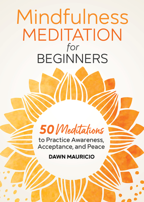 Mindfulness Meditation for Beginners: 50 Meditations to Practice Awareness, Acceptance, and Peace - Dawn Mauricio