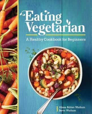 Eating Vegetarian: A Healthy Cookbook for Beginners - Alissa Bilden Warham