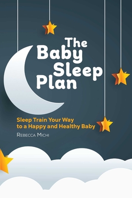 The Baby Sleep Plan: Sleep Train Your Way to a Happy and Healthy Baby - Rebecca Michi