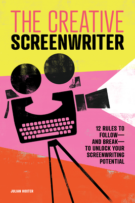 The Creative Screenwriter: 12 Rules to Follow--And Break--To Unlock Your Screenwriting Potential - Julian Hoxter