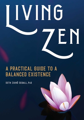 Living Zen: A Practical Guide to a Balanced Existence - Seth Zuihō Segall