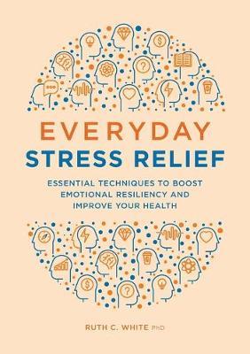 Everyday Stress Relief: Essential Techniques to Boost Emotional Resiliency and Improve Your Health - Ruth C. White
