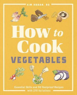 How to Cook Vegetables: Essential Skills and 90 Foolproof Recipes (with 270 Variations) - Kim Hoban