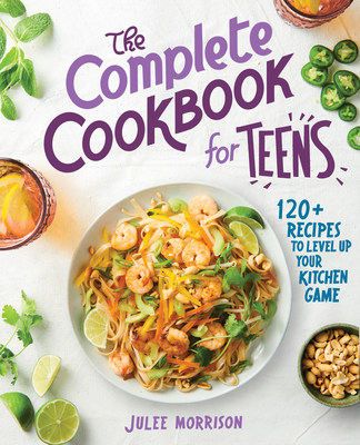 The Complete Cookbook for Teens: 120+ Recipes to Level Up Your Kitchen Game - Julee Morrison
