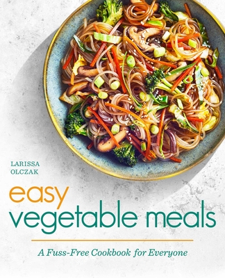 Easy Vegetable Meals: A Fuss-Free Cookbook for Everyone - Larissa Olczak