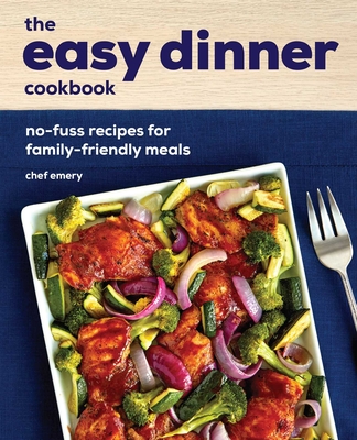 The Easy Dinner Cookbook: No-Fuss Recipes for Family-Friendly Meals - Chef Emery