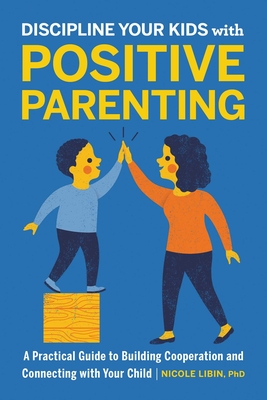 Discipline Your Kids with Positive Parenting: A Practical Guide to Building Cooperation and Connecting with Your Child - Nicole Libin