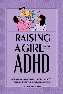 Raising a Girl with ADHD: A Practical Guide to Help Girls Harness Their Unique Strengths and Abilities - Allison K. Tyler