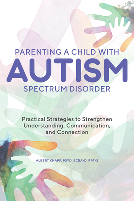 Parenting a Child with Autism Spectrum Disorder: Practical Strategies to Strengthen Understanding, Communication, and Connection - Albert Knapp