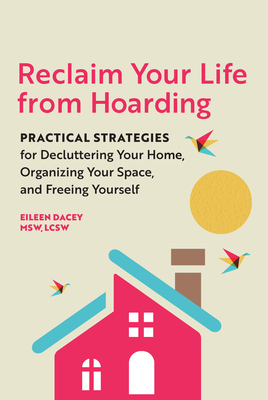 Reclaim Your Life from Hoarding: Practical Strategies for Decluttering Your Home, Organizing Your Space, and Freeing Yourself - Eileen Dacey