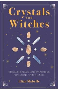 Crystals for Witches: Rituals, Spells, and Practices for Stone Spirit Magic - Eliza Mabelle