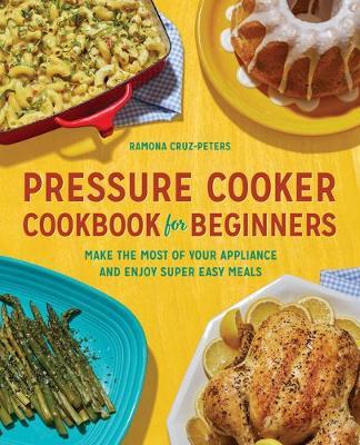 Pressure Cooker Cookbook for Beginners: Make the Most of Your Appliance and Enjoy Super Easy Meals - Ramona Cruz-peters