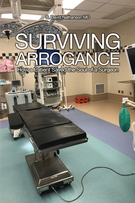 Surviving Arrogance: How a Patient Saved the Soul of a Surgeon - S. David Nathanson