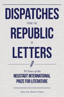 Dispatches from the Republic of Letters: 50 Years of the Neustadt International Prize for Literature - Daniel Simon