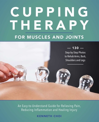 Cupping Therapy for Muscles and Joints: An Easy-To-Understand Guide for Relieving Pain, Reducing Inflammation and Healing Injury - Kenneth Choi