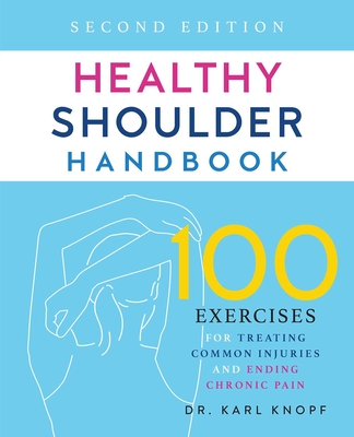 Healthy Shoulder Handbook: Second Edition: 100 Exercises for Treating Common Injuries and Ending Chronic Pain - Karl Knopf