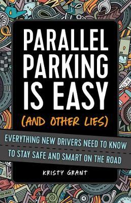 Parallel Parking Is Easy (and Other Lies): Everything New Drivers Need to Know to Stay Safe and Smart on the Road - Kristy Grant