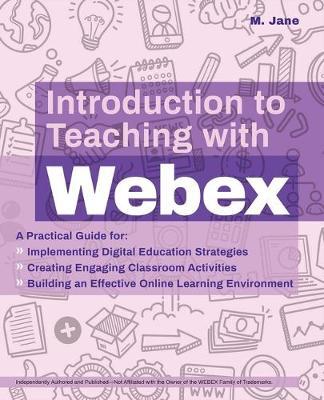 Introduction to Teaching with Webex: A Practical Guide for Implementing Digital Education Strategies, Creating Engaging Classroom Activities, and Buil - M. Jane