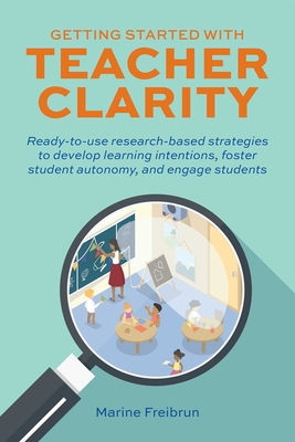 Getting Started with Teacher Clarity: Ready-To-Use Research-Based Strategies to Develop Learning Intentions, Foster Student Autonomy, and Engage Stude - Marine Freibrun