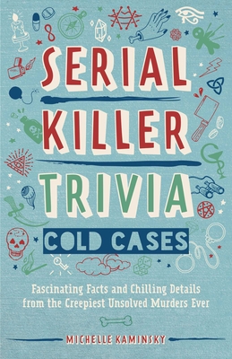 Serial Killer Trivia: Cold Cases: Fascinating Facts and Chilling Details from the Creepiest Unsolved Murders Ever - Michelle Kaminsky