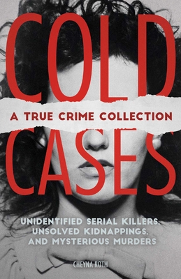 Cold Cases: A True Crime Collection: Unidentified Serial Killers, Unsolved Kidnappings, and Mysterious Murders (Including the Zodiac Killer, Natalee H - Cheyna Roth