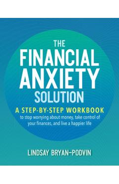 The Financial Anxiety Solution: A Step-By-Step Workbook to Stop Worrying about Money, Take Control of Your Finances, and Live a Happier Life - Lindsay Bryan-podvin