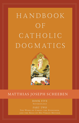 Handbook of Catholic Dogmatics 5.2: Book Five Soteriology Part Two the Work of Christ the Redeemer and the Role of His Virgin Mother - Matthias Joseph Scheeben