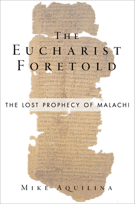 The Eucharist Foretold: The Lost Prophecy of Malachi - Mike Aquilina