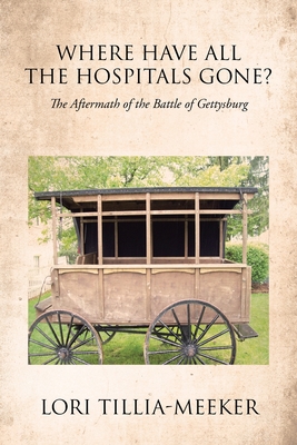 Where Have All the Hospitals Gone?: The Aftermath of the Battle of Gettysburg - Lori Tillia-meeker
