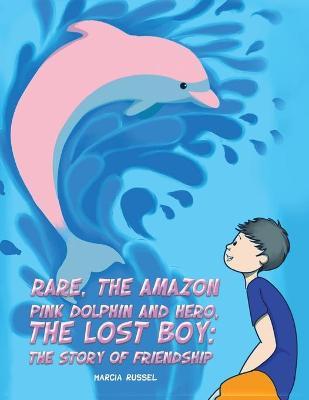 Rare, the Amazon Pink Dolphin and Hero, the Lost Boy: The Story of Friendship - Marcia Russel