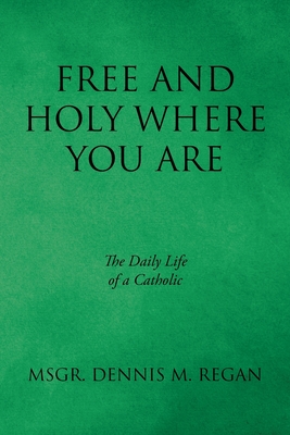 Free And Holy Where You Are: The Daily Life of a Catholic - Msgr Dennis M. Regan