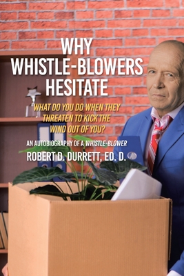 Why Whistle-Blowers Hesitate: What Do You Do When They Threaten To Kick The Wind Out Of You? - Robert D. Durrett Ed D.
