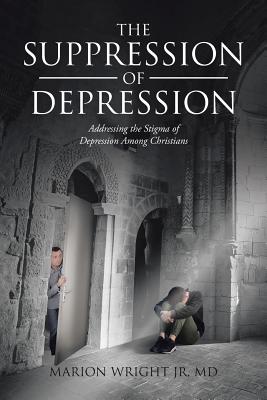 The Suppression of Depression: Addressing the Stigma of Depression Among Christians - Marion Wright Jr. Md