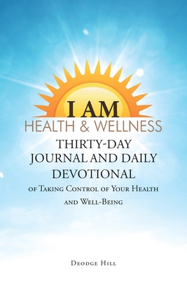 I Am Health & Wellness: Thirty-Day Journal and Daily Devotional of Taking Control of Your Heath and Well-Being - Deodge Hill