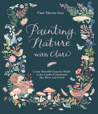 Painting Nature with Clare: Create Beautiful Gouache Motifs of the Garden, Countryside, Sea, River and Forest - Clare Therese Gray