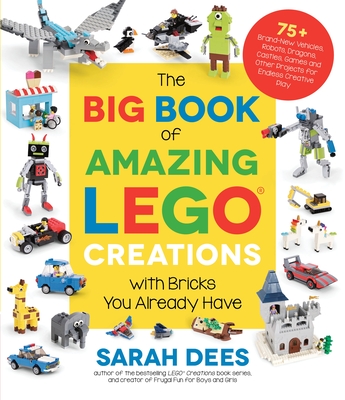 The Big Book of Amazing Lego Creations with Bricks You Already Have: 75+ Brand-New Vehicles, Robots, Dragons, Castles, Games and Other Projects for En - Sarah Dees