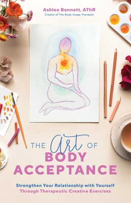 The Art of Body Acceptance: Strengthen Your Relationship with Yourself Through Therapeutic Creative Exercises - Ashlee Bennett