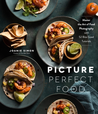 Picture Perfect Food: Master the Art of Food Photography with 52 Bite-Sized Tutorials - Joanie Simon