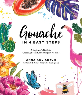 Gouache in 4 Easy Steps: A Beginner's Guide to Creating Beautiful Paintings in No Time - Anna Koliadych