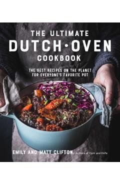 The Ultimate Dutch Oven Cookbook: The Best Recipes on the Planet for Everyone's Favorite Pot - Emily Clifton