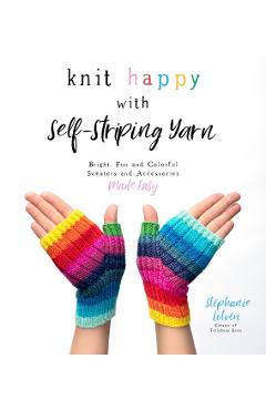Knit Happy with Self-Striping Yarn: Bright, Fun and Colorful Sweaters and Accessories Made Easy - Stephanie Lotven