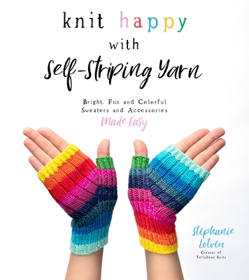 Knit Happy with Self-Striping Yarn: Bright, Fun and Colorful Sweaters and Accessories Made Easy - Stephanie Lotven