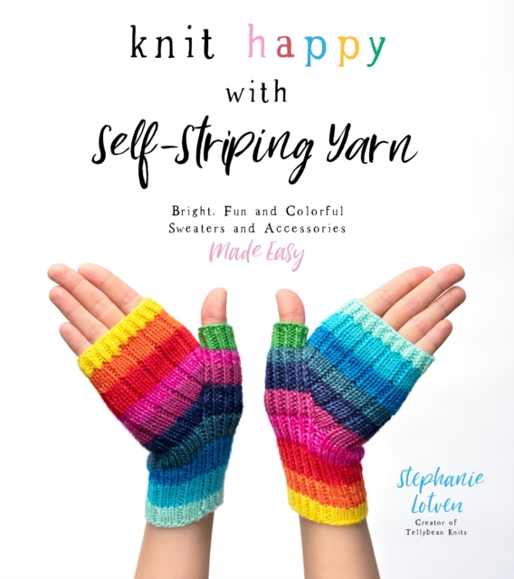Knit Happy with Self-Striping Yarn: Bright, Fun and Colorful Sweaters and Accessories Made Easy - Stephanie Lotven