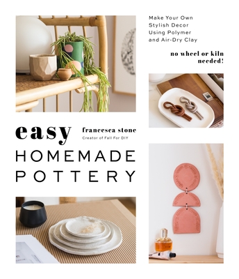 Easy Homemade Pottery: Make Your Own Stylish Decor Using Polymer and Air-Dry Clay - Francesca Stone