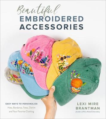 Beautiful Embroidered Accessories: Easy Ways to Personalize Hats, Bandanas, Totes, Denim and Your Favorite Clothing - Lexi Mire Brantman