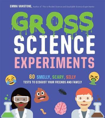Gross Science Experiments: 60 Smelly, Scary, Silly Tests to Disgust Your Friends and Family - Emma Vanstone