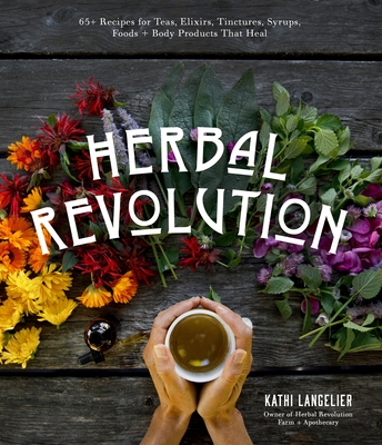 Herbal Revolution: 65+ Recipes for Teas, Elixirs, Tinctures, Syrups, Foods + Body Products That Heal - Kathi Langelier