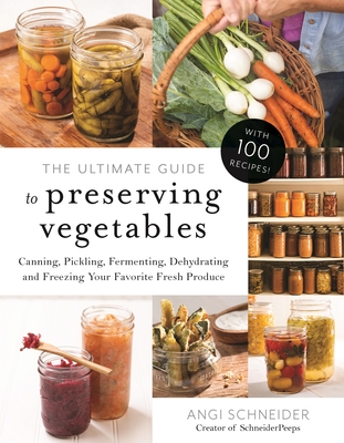 The Ultimate Guide to Preserving Vegetables: Canning, Pickling, Fermenting, Dehydrating and Freezing Your Favorite Fresh Produce - Angi Schneider