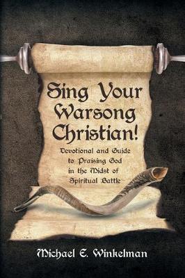 Sing Your Warsong, Christian!: Devotional and Guide to Praising God in the Midst of Spiritual Battle - Michael E. Winkelman
