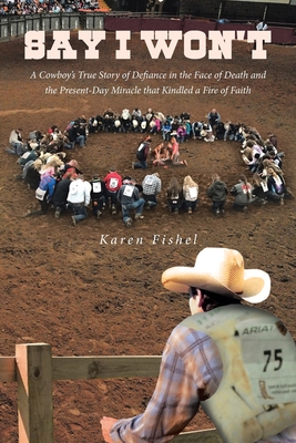 Say I Won't: A Cowboy's True Story of Defiance in the Face of Death and the Present-Day Miracle that Kindled a Fire of Faith - Karen Fishel